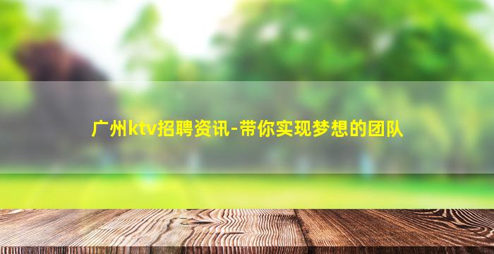 广州ktv招聘资讯-带你实现梦想的团队